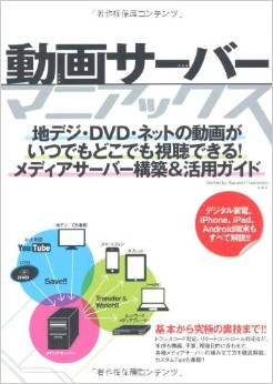 動画サーバー・マニアックス 地デジ・DVD・ネットの動画がいつでもどこでも視聴できる! メディアサーバー構築&活用ガイド